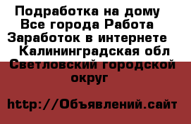 Подработка на дому - Все города Работа » Заработок в интернете   . Калининградская обл.,Светловский городской округ 